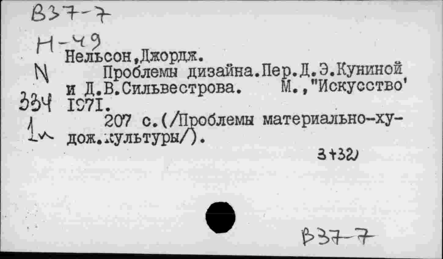 ﻿Нельсон»Джордж.
Ы Проблемы дизайна.Пер.Д.Э.Кунинои , • и Д.В.Сильвестрова. М. »’’Искусство дМ 1971.
«	207 с.(/Проблемы материально-ху-
дож.культуры/).

